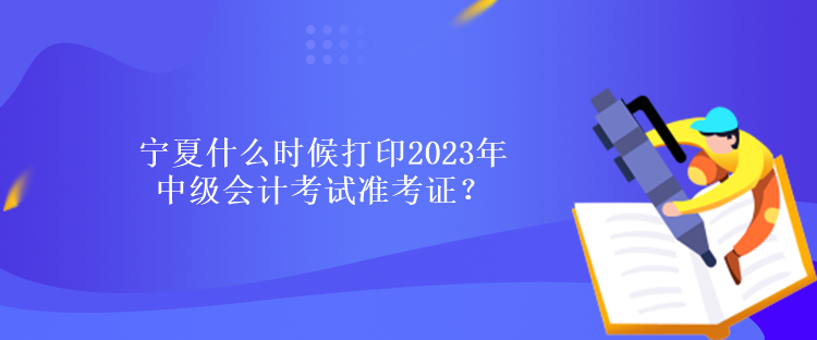 寧夏什么時(shí)候打印2023年中級(jí)會(huì)計(jì)考試準(zhǔn)考證？