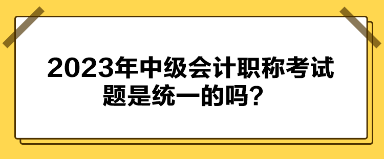 2023年中級(jí)會(huì)計(jì)職稱考試題是統(tǒng)一的嗎？