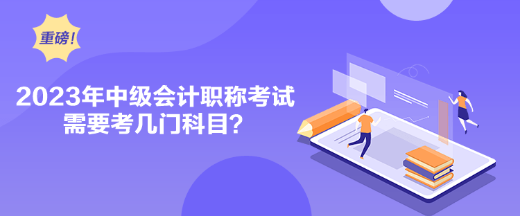 2023年中級會計職稱考試需要考幾門科目？