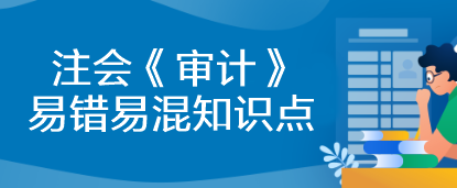 【建議收藏】2023年注會(huì)《審計(jì)》基礎(chǔ)階段易錯(cuò)易混知識(shí)點(diǎn)匯總！