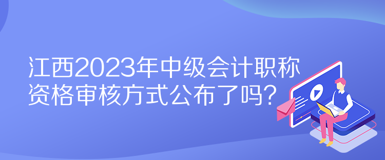 江西2023年中級會計職稱資格審核方式公布了嗎？