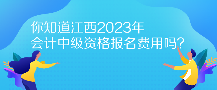 你知道江西2023年會(huì)計(jì)中級(jí)資格報(bào)名費(fèi)用嗎？