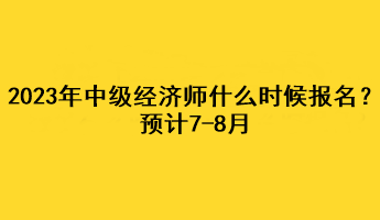 2023年中級經濟師什么時候報名？預計7-8月