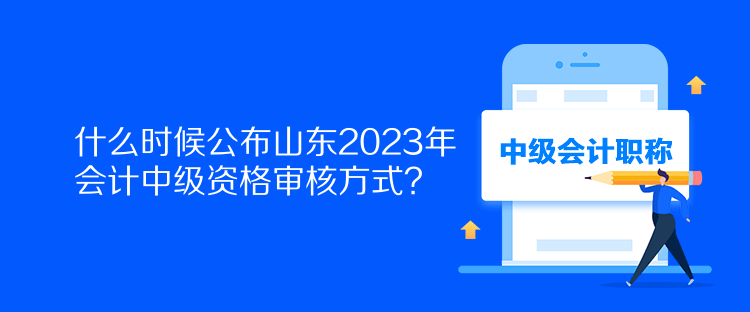 什么時(shí)候公布山東2023年會(huì)計(jì)中級(jí)資格審核方式？