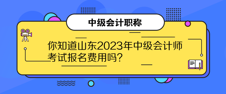 你知道山東2023年中級會計師考試報名費用嗎？
