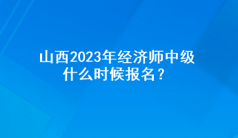 山西2023年經濟師中級什么時候報名？