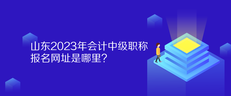 山東2023年會(huì)計(jì)中級(jí)職稱(chēng)報(bào)名網(wǎng)址是哪里？