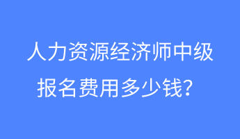 人力資源經(jīng)濟(jì)師中級(jí)報(bào)名費(fèi)用多少錢？