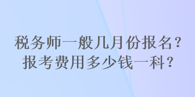 稅務(wù)師一般幾月份報(bào)名？報(bào)考費(fèi)用多少錢一科？