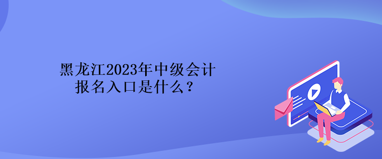 黑龍江2023年中級(jí)會(huì)計(jì)報(bào)名入口是什么？