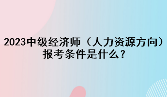 2023年中級經(jīng)濟師（人力資源方向）報考條件是什么？