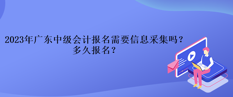 2023年廣東中級會計報名需要信息采集嗎？多久報名？