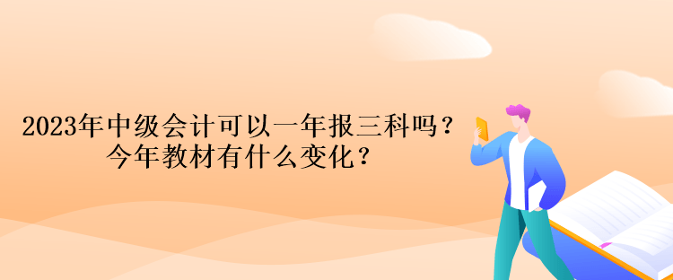 2023年中級(jí)會(huì)計(jì)考試可以一年報(bào)三科嗎？今年教材有什么變化？