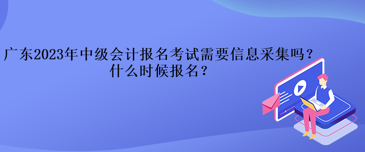 廣東2023年中級會計(jì)報(bào)名考試需要信息采集嗎？什么時(shí)候報(bào)名？