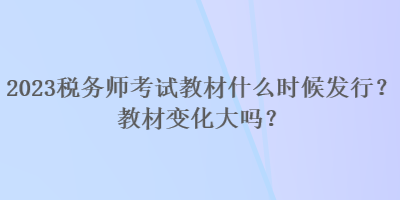 2023稅務(wù)師考試教材什么時候發(fā)行？教材變化大嗎？