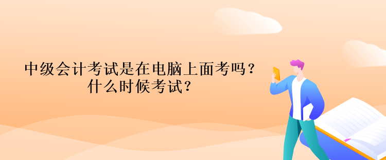 中級(jí)會(huì)計(jì)考試是在電腦上面考嗎？什么時(shí)候考試？