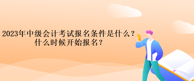 2023年中級會計考試報名條件是什么？什么時候開始報名？