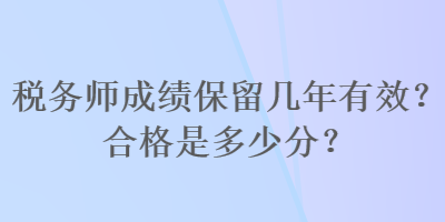 稅務(wù)師成績保留幾年有效？合格是多少分？