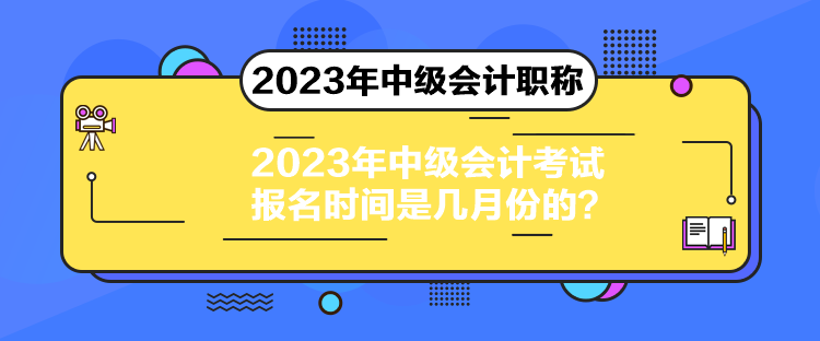 2023年中級會計考試報名時間是幾月份的？