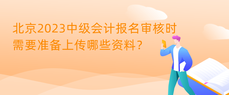 北京2023中級(jí)會(huì)計(jì)報(bào)名審核時(shí)需要準(zhǔn)備上傳哪些資料？