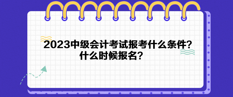 2023中級(jí)會(huì)計(jì)考試報(bào)考什么條件？什么時(shí)候報(bào)名？
