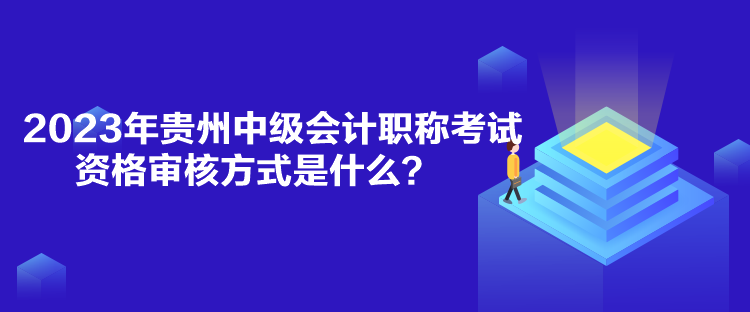 2023年貴州中級(jí)會(huì)計(jì)職稱考試資格審核方式是什么？