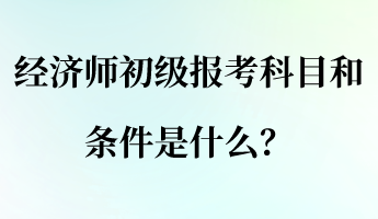 經(jīng)濟(jì)師初級(jí)報(bào)考科目和條件是什么？