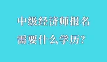 中級(jí)經(jīng)濟(jì)師報(bào)名需要什么學(xué)歷？