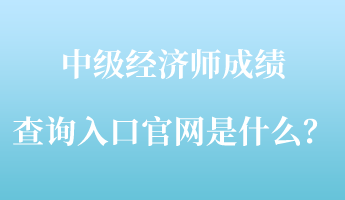 中級(jí)經(jīng)濟(jì)師成績查詢?nèi)肟诠倬W(wǎng)是什么？