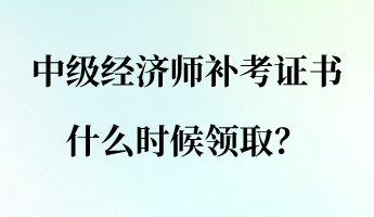 中級(jí)經(jīng)濟(jì)師補(bǔ)考證書什么時(shí)候領(lǐng)??？