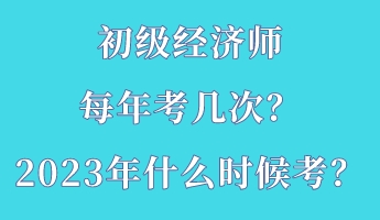 初級經(jīng)濟(jì)師每年考幾次？2023年什么時候考？