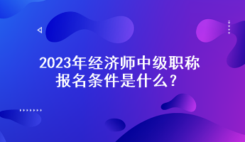 2023年經(jīng)濟師中級職稱報名條件是什么？
