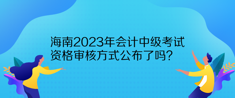 海南2023年會(huì)計(jì)中級(jí)考試資格審核方式公布了嗎？