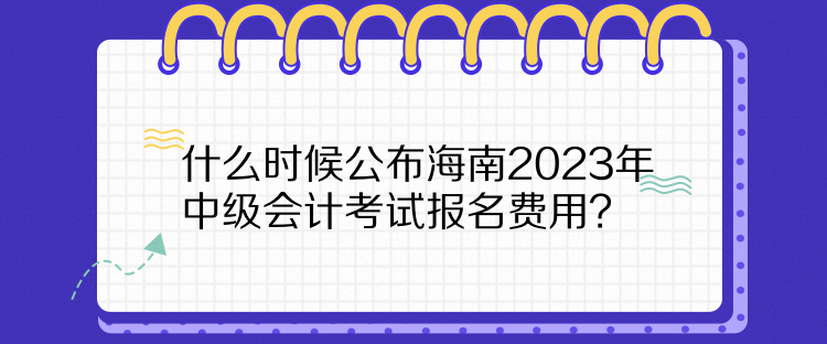 什么時候公布海南2023年中級會計(jì)考試報名費(fèi)用？