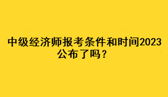 中級經(jīng)濟(jì)師報考條件和時間2023公布了嗎？
