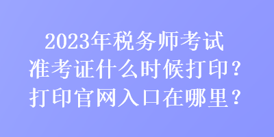2023年稅務(wù)師考試準(zhǔn)考證什么時候打?。看蛴」倬W(wǎng)入口在哪里？