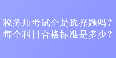稅務(wù)師考試全是選擇題嗎？每個(gè)科目合格標(biāo)準(zhǔn)是多少？