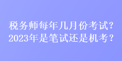 稅務師每年幾月份考試？2023年是筆試還是機考？