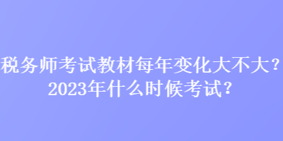 稅務(wù)師考試教材每年變化大不大？2023年什么時候考試？