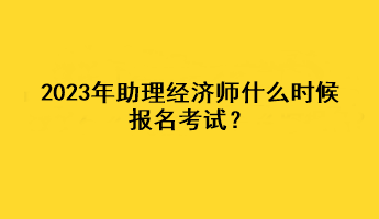 2023年助理經(jīng)濟(jì)師什么時(shí)候報(bào)名考試？