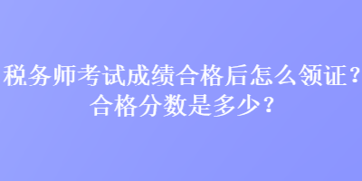 稅務師考試成績合格后怎么領(lǐng)證？合格分數(shù)是多少？