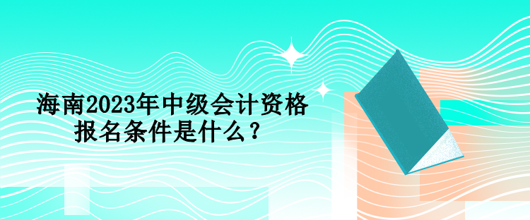 海南2023年中級(jí)會(huì)計(jì)資格報(bào)名條件是什么？