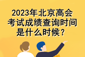 2023年北京高會考試成績查詢時間是什么時候？