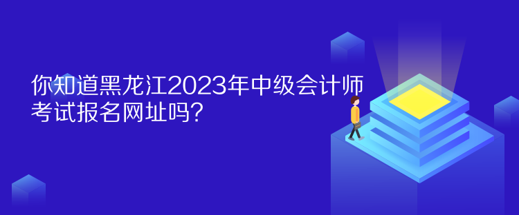 你知道黑龍江2023年中級會計師考試報名網(wǎng)址嗎？