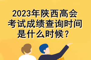 2023年陜西高會(huì)考試成績(jī)查詢時(shí)間是什么時(shí)候？