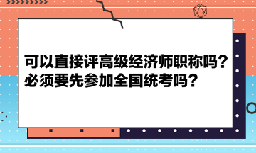 可以直接評(píng)高級(jí)經(jīng)濟(jì)師職稱嗎？必須要先參加全國統(tǒng)考嗎？