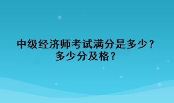 中級(jí)經(jīng)濟(jì)師考試滿分是多少？多少分及格？