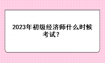 2023年初級經(jīng)濟師什么時候考試？