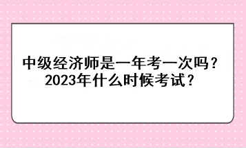 中級(jí)經(jīng)濟(jì)師是一年考一次嗎？2023年什么時(shí)候考試？