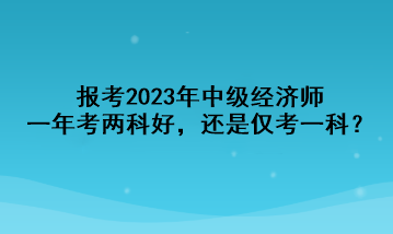 報考2023年中級經(jīng)濟師，一年考兩科好，還是僅考一科？